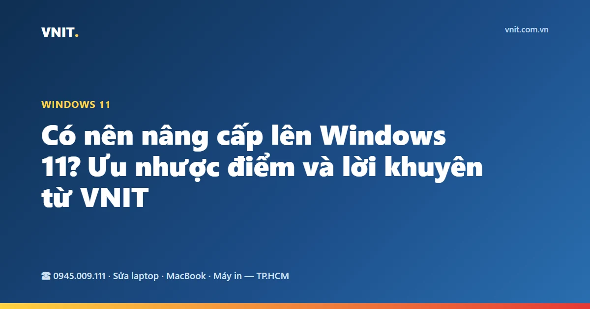 Có nên nâng cấp lên Windows 11? Ưu nhược điểm và lời khuyên từ VNIT
